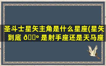 圣斗士星矢主角是什么星座(星矢到底 🌺 是射手座还是天马座 🐼 )